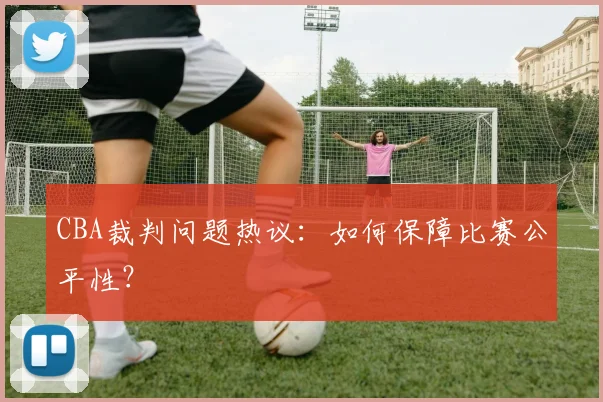 CBA裁判问题热议：如何保障比赛公平性？
