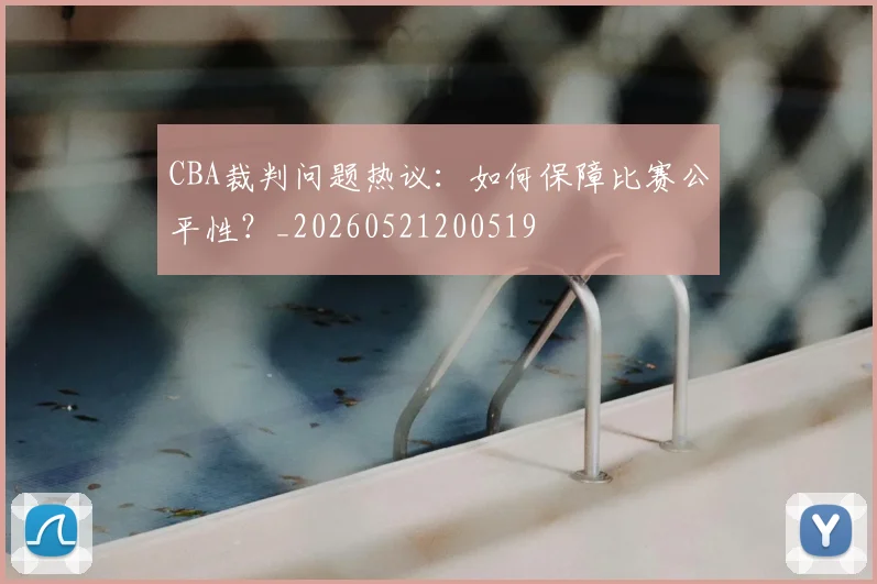 CBA裁判问题热议：如何保障比赛公平性？_20260521200519