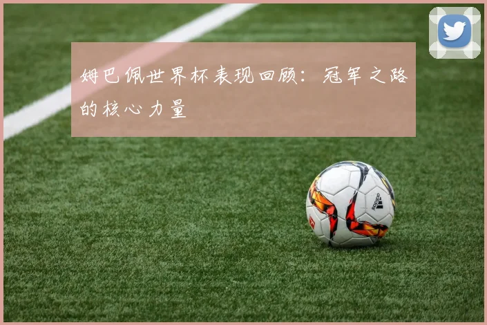 姆巴佩世界杯表现回顾:冠军之路的核心力量