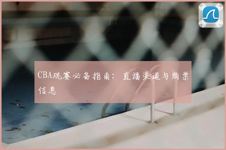 CBA观赛必备指南：直播渠道与购票信息