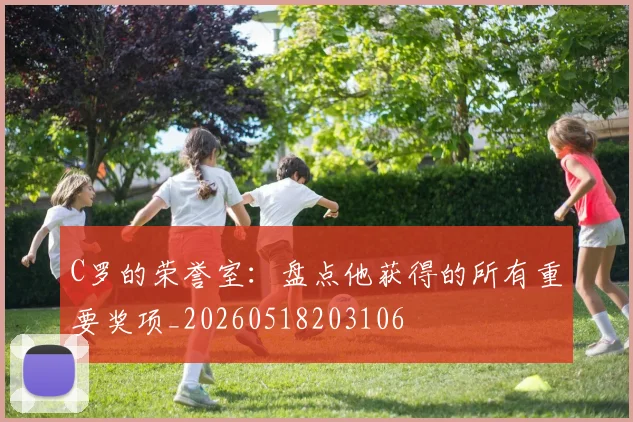C罗的荣誉室：盘点他获得的所有重要奖项_20260518203106