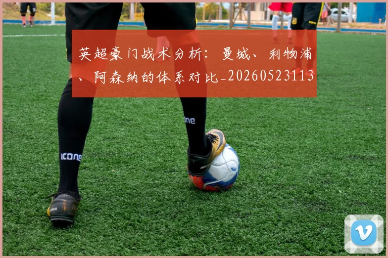 英超豪门战术分析：曼城、利物浦、阿森纳的体系对比_20260523113740_20260702174604