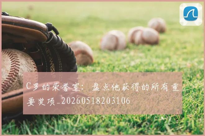 C罗的荣誉室：盘点他获得的所有重要奖项_20260518203106