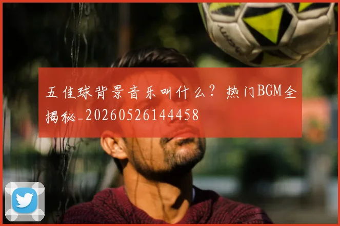 五佳球背景音乐叫什么？热门BGM全揭秘_20260526144458