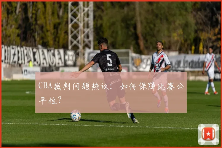 CBA裁判问题热议:如何保障比赛公平性?