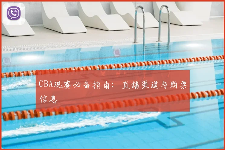 CBA观赛必备指南：直播渠道与购票信息