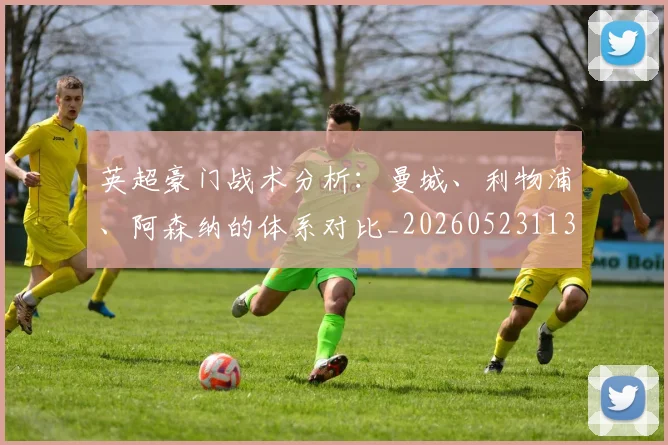 英超豪门战术分析:曼城、利物浦、阿森纳的体系对比_20260523113740_20260702174604